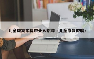 儿童康复学科带头人招聘（儿童康复应聘）