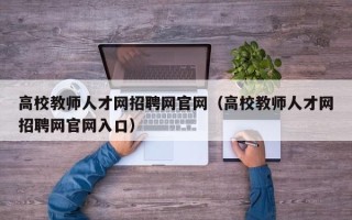 高校教师人才网招聘网官网（高校教师人才网招聘网官网入口）