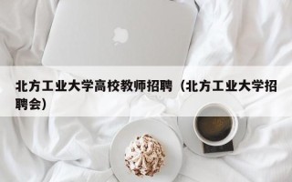 北方工业大学高校教师招聘（北方工业大学招聘会）