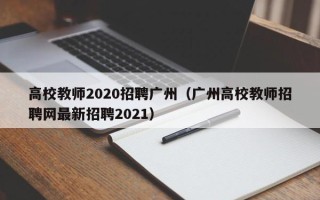 高校教师2020招聘广州（广州高校教师招聘网最新招聘2021）