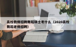 高校教师招聘舞蹈硕士考什么（2020高校舞蹈老师招聘）