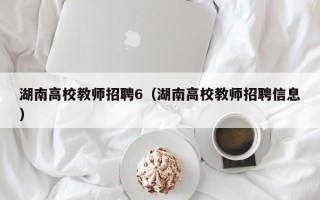 湖南高校教师招聘6（湖南高校教师招聘信息）