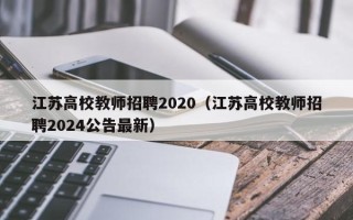 江苏高校教师招聘2020（江苏高校教师招聘2024公告最新）