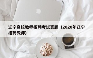 辽宁高校教师招聘考试真题（2020年辽宁招聘教师）