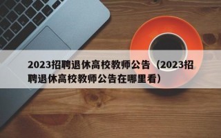 2023招聘退休高校教师公告（2023招聘退休高校教师公告在哪里看）