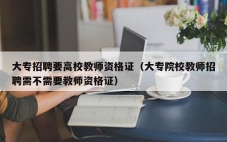 大专招聘要高校教师资格证（大专院校教师招聘需不需要教师资格证）
