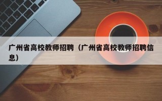 广州省高校教师招聘（广州省高校教师招聘信息）
