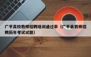 广平高校教师招聘培训通过率（广平县教师招聘历年考试试题）