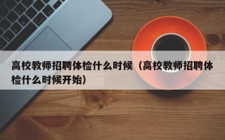 高校教师招聘体检什么时候（高校教师招聘体检什么时候开始）
