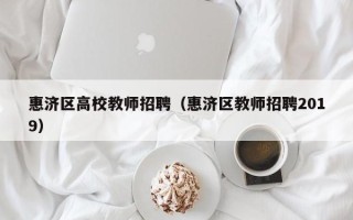 惠济区高校教师招聘（惠济区教师招聘2019）