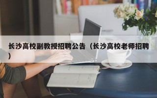 长沙高校副教授招聘公告（长沙高校老师招聘）