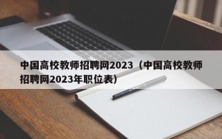 中国高校教师招聘网2023（中国高校教师招聘网2023年职位表）