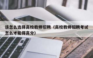 该怎么选择高校教师招聘（高校教师招聘考试怎么才能得高分）