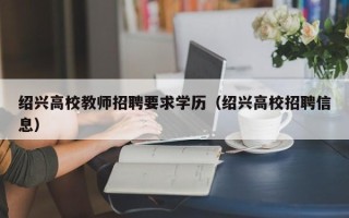 绍兴高校教师招聘要求学历（绍兴高校招聘信息）