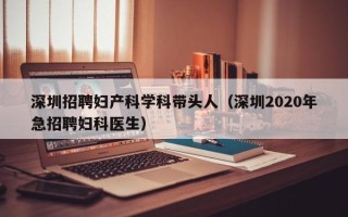 深圳招聘妇产科学科带头人（深圳2020年急招聘妇科医生）