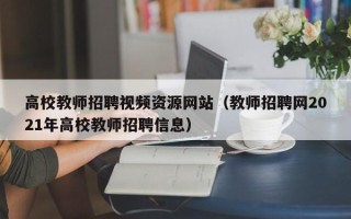 高校教师招聘视频资源网站（教师招聘网2021年高校教师招聘信息）