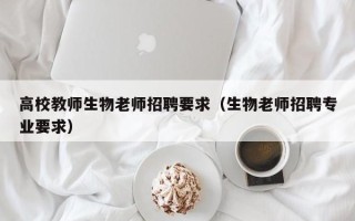 高校教师生物老师招聘要求（生物老师招聘专业要求）