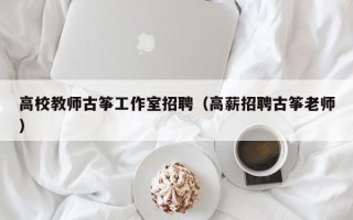 高校教师古筝工作室招聘（高薪招聘古筝老师）