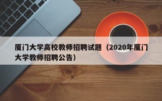 厦门大学高校教师招聘试题（2020年厦门大学教师招聘公告）