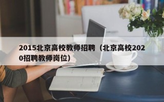 2015北京高校教师招聘（北京高校2020招聘教师岗位）