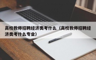 高校教师招聘经济类考什么（高校教师招聘经济类考什么专业）