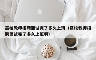 高校教师招聘面试完了多久上班（高校教师招聘面试完了多久上班啊）