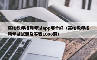 高校教师招聘考试app哪个好（高校教师招聘考试试题及答案1000题）