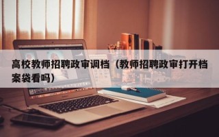 高校教师招聘政审调档（教师招聘政审打开档案袋看吗）