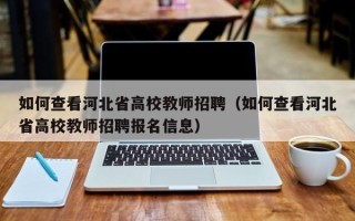 如何查看河北省高校教师招聘（如何查看河北省高校教师招聘报名信息）