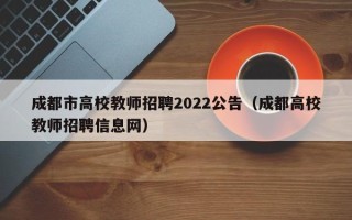成都市高校教师招聘2022公告（成都高校教师招聘信息网）
