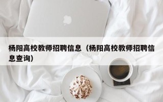 杨阳高校教师招聘信息（杨阳高校教师招聘信息查询）