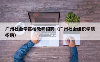 广州社会学高校教师招聘（广州社会组织学院招聘）