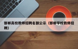 邯郸高校教师招聘名额公示（邯郸学校教师招聘）