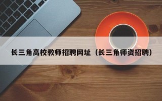 长三角高校教师招聘网址（长三角师资招聘）