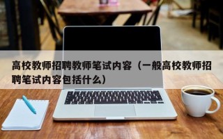 高校教师招聘教师笔试内容（一般高校教师招聘笔试内容包括什么）