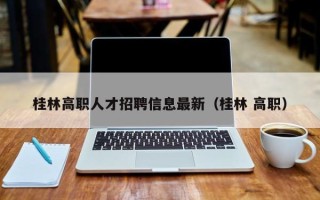 桂林高职人才招聘信息最新（桂林 高职）