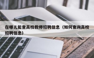 在哪儿能查高校教师招聘信息（如何查询高校招聘信息）