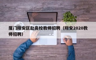 厦门翔安区赴高校教师招聘（翔安2020教师招聘）