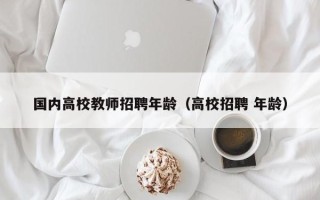 国内高校教师招聘年龄（高校招聘 年龄）