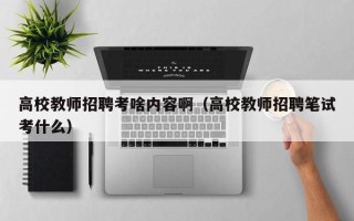 高校教师招聘考啥内容啊（高校教师招聘笔试考什么）