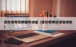 高校教师招聘辅导讲座（高校教师试讲培训班）