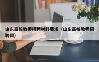 山东高校教师招聘材料要求（山东高校教师招聘网）