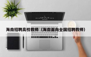 海南招聘高校教师（海南面向全国招聘教师）