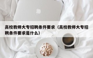 高校教师大专招聘条件要求（高校教师大专招聘条件要求是什么）