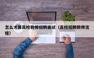 怎么才算高校教师招聘面试（高校招聘教师流程）