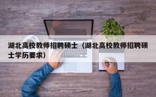 湖北高校教师招聘硕士（湖北高校教师招聘硕士学历要求）