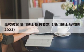 高校教师澳门博士招聘要求（澳门博士后招聘2021）