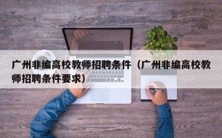 广州非编高校教师招聘条件（广州非编高校教师招聘条件要求）