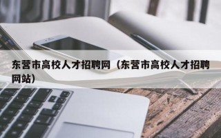 东营市高校人才招聘网（东营市高校人才招聘网站）