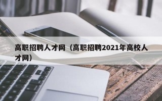 高职招聘人才网（高职招聘2021年高校人才网）